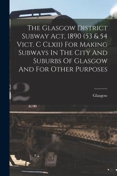 The Glasgow District Subway Act, 1890 (53 & 54 Vict. C Clxii) For Making Subways In The City And Suburbs Of Glasgow And For Other Purposes - (Scotland), Glasgow