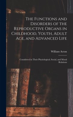 The Functions and Disorders of the Reproductive Organs in Childhood, Youth, Adult age, and Advanced Life: Considered in Their Physiological, Social, a - Acton, William