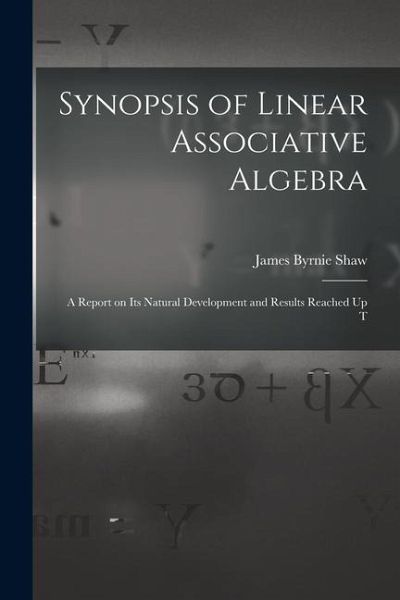 Synopsis of Linear Associative Algebra: A Report on Its Natural Development and Results Reached Up T Synopsis of Linear Associative Algebra: A Report on Its Natural Development and Results Reached Up T
