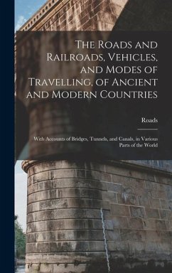 The Roads and Railroads, Vehicles, and Modes of Travelling, of Ancient and Modern Countries: With Accounts of Bridges, Tunnels, and Canals, in Various - Roads