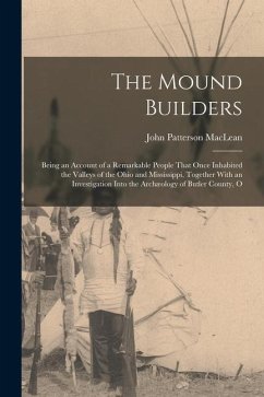 The Mound Builders: Being an Account of a Remarkable People That Once Inhabited the Valleys of the Ohio and Mississippi, Together With an - Maclean, John Patterson