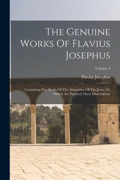 The Genuine Works Of Flavius Josephus: Containing Five Books Of The Antiquities Of The Jews: To Which Are Prefixed Three Dissertations; Volume 4 - Josephus, Flavius