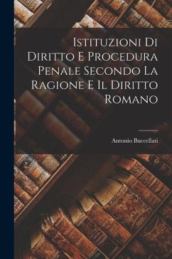 Istituzioni Di Diritto E Procedura Penale Secondo La Ragione E Il Diritto Romano - Buccellati, Antonio