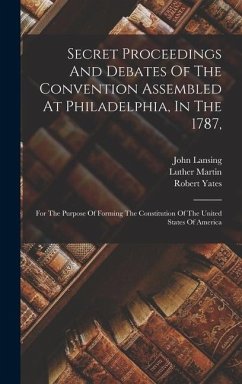 Secret Proceedings And Debates Of The Convention Assembled At Philadelphia, In The 1787,: For The Purpose Of Forming The Constitution Of The United St - Yates, Robert; Lansing, John
