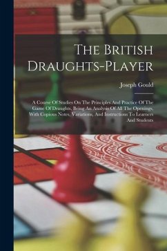 The British Draughts-player: A Course Of Studies On The Principles And Practice Of The Game Of Draughts, Being An Analysis Of All The Openings, Wit - Gould, Joseph
