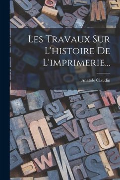 Les Travaux Sur L'histoire De L'imprimerie... - Claudin, Anatole