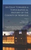 An Essay Towards a Topographical History of the County of Norfolk: Containing a Description of the Towns, Villages, and Hamlets, With the Foundations