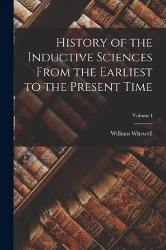 History of the Inductive Sciences From the Earliest to the Present Time; Volume I - Whewell, William