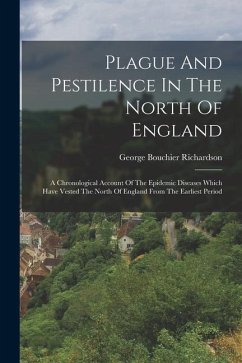 Plague And Pestilence In The North Of England: A Chronological Account Of The Epidemic Diseases Which Have Vested The North Of England From The Earlie - Richardson, George Bouchier