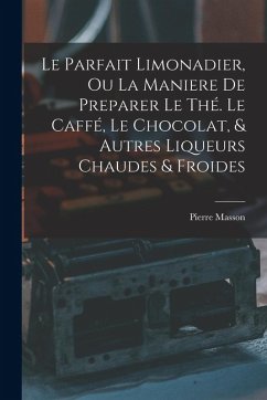 Cover Le Parfait Limonadier, Ou La Maniere De Preparer Le Thé. Le Caffé, Le Chocolat, & Autres Liqueurs Chaudes & Froides