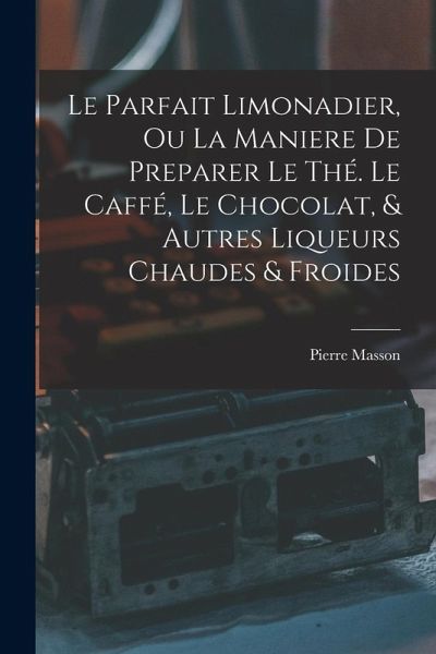 Le Parfait Limonadier, Ou La Maniere De Preparer Le Thé. Le Caffé, Le Chocolat, & Autres Liqueurs Chaudes & Froides