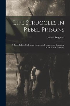 Life Struggles in Rebel Prisons: A Record of the Sufferings, Escapes, Adventures and Starvation of the Union Prisoners - Ferguson, Joseph