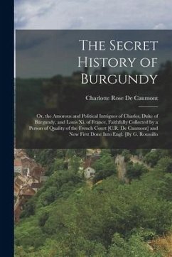 The Secret History of Burgundy: Or, the Amorous and Political Intrigues of Charles, Duke of Burgundy, and Louis Xi. of France, Faithfully Collected by - De Caumont, Charlotte Rose