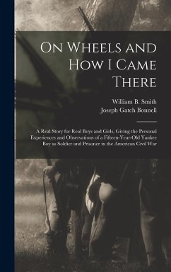 On Wheels and how I Came There; a Real Story for Real Boys and Girls, Giving the Personal Experiences and Observations of a Fifteen-year-old Yankee boy as Soldier and Prisoner in the American Civil War - Smith, William B; Bonnell, Joseph Gatch