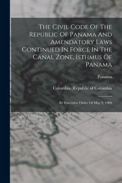 The Civil Code Of The Republic Of Panama And Amendatory Laws Continued In Force In The Canal Zone, Isthmus Of Panama: By Executive Order Of May 9, 190 - (Republic), Panama