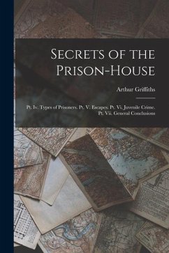 Secrets of the Prison-House: Pt. Iv. Types of Prisoners. Pt. V. Escapes. Pt. Vi. Juvenile Crime. Pt. Vii. General Conclusions - Griffiths, Arthur