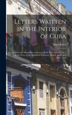 Letters Written in the Interior of Cuba: Between the Mountains of Arcana, to the East, and of Cusco, to the West, in the Months of February, March, Ap - Abbot, Abiel