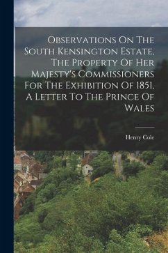 Observations On The South Kensington Estate, The Property Of Her Majesty's Commissioners For The Exhibition Of 1851, A Letter To The Prince Of Wales - (Sir )., Henry Cole