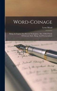 Word-coinage: Being An Inquiry Into Recent Neologisms, Also A Brief Study Of Literary Style, Slang, And Provincialisms - Mead, Leon