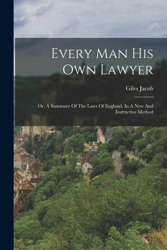 Every Man His Own Lawyer: Or, A Summary Of The Laws Of England, In A New And Instructive Method - Jacob, Giles