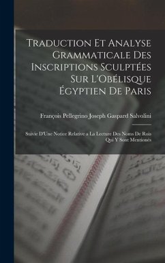 Traduction Et Analyse Grammaticale Des Inscriptions Sculptées Sur L'Obélisque Égyptien De Paris: Suivie D'Une Notice Relative a La Lecture Des Noms De - Salvolini, François Pellegrino Joseph G.