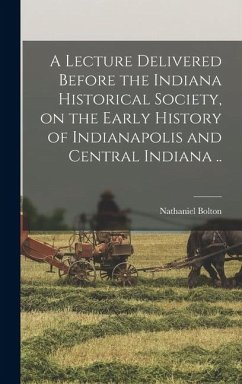 Cover A Lecture Delivered Before the Indiana Historical Society, on the Early History of Indianapolis and Central Indiana ..
