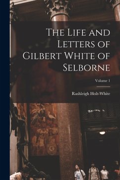 The Life and Letters of Gilbert White of Selborne; Volume 1 - Holt-White, Rashleigh