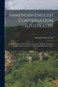 Armenian-english Conversation Illustrated: Comprising Everyday Conversation, Letter Writing, Grammar, English Armenian Reader, And Useful Informations - Yeran, Edward Arakel