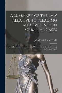 A Summary of the Law Relative to Pleading and Evidence in Criminal Cases: With Precedents of Indictments, &c. and the Evidence Necessary to Support Th - Archbold, John Frederick