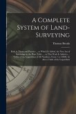 A Complete System of Land-Surveying: Both in Thory and Practice ... to Which Is Added, the New Art of Surveying by the Plain Table. ... to This Work I