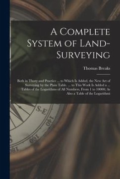A Complete System of Land-Surveying: Both in Thory and Practice ... to Which Is Added, the New Art of Surveying by the Plain Table. ... to This Work I - Breaks, Thomas