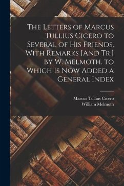 The Letters of Marcus Tullius Cicero to Several of His Friends, With Remarks [And Tr.] by W. Melmoth. to Which Is Now Added a General Index - Cicero, Marcus Tullius; Melmoth, William