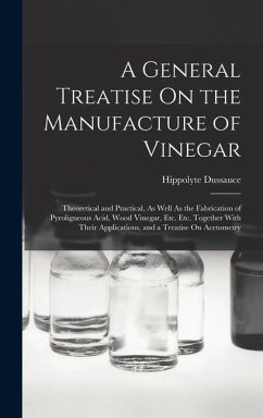 A General Treatise On the Manufacture of Vinegar: Theoretical and Practical, As Well As the Fabrication of Pyroligneous Acid, Wood Vinegar, Etc. Etc. - Dussauce, Hippolyte