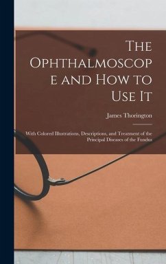 The Ophthalmoscope and how to use it; With Colored Illustrations, Descriptions, and Treatment of the Principal Diseases of the Fundus - Thorington, James