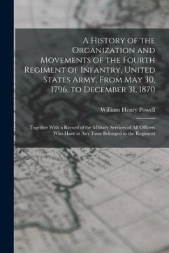 A History of the Organization and Movements of the Fourth Regiment of Infantry, United States Army, From May 30, 1796, to December 31, 1870: Together - Powell, William Henry