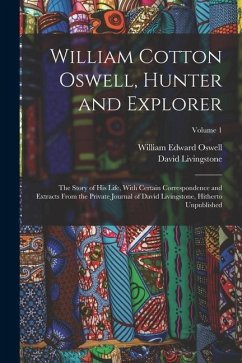 William Cotton Oswell, Hunter and Explorer: The Story of His Life, With Certain Correspondence and Extracts From the Private Journal of David Livingst - Livingstone, David; Oswell, William Edward