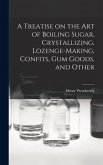 A Treatise on the art of Boiling Sugar, Crystallizing, Lozenge-making, Confits, gum Goods, and Other