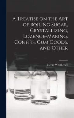A Treatise on the art of Boiling Sugar, Crystallizing, Lozenge-making, Confits, gum Goods, and Other - Weatherley, Henry