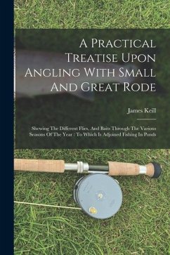 A Practical Treatise Upon Angling With Small And Great Rode: Shewing The Different Flies, And Baits Through The Various Seasons Of The Year: To Which - Keill, James