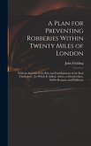 A Plan for Preventing Robberies Within Twenty Miles of London: With an Account of the Rise and Establishment of the Real Thieftakers: To Which Is Adde