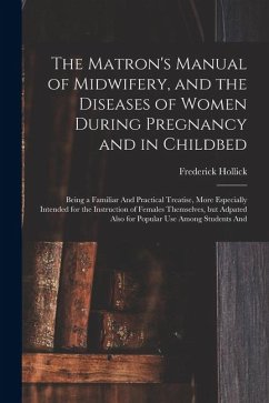 The Matron's Manual of Midwifery, and the Diseases of Women During Pregnancy and in Childbed: Being a Familiar And Practical Treatise, More Especially - Hollick, Frederick