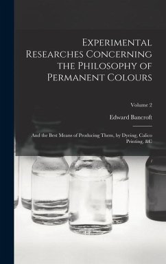 Experimental Researches Concerning the Philosophy of Permanent Colours: And the Best Means of Producing Them, by Dyeing, Calico Printing, &C; Volume 2 - Bancroft, Edward