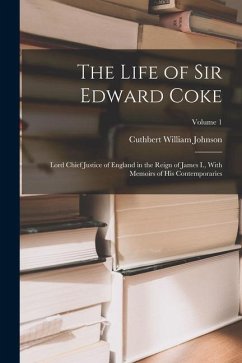 The Life of Sir Edward Coke: Lord Chief Justice of England in the Reign of James I., With Memoirs of His Contemporaries; Volume 1 - Johnson, Cuthbert William