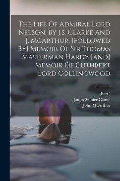 The Life Of Admiral Lord Nelson, By J.s. Clarke And J. Mcarthur. [followed By] Memoir Of Sir Thomas Masterman Hardy [and] Memoir Of Cuthbert Lord Coll - Clarke, James Stanier; Bart ).