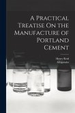 A Practical Treatise On the Manufacture of Portland Cement