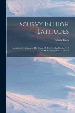Scurvy In High Latitudes: An Attempt To Explain The Cause Of The 'medical Failure' Of The Arctic Expedition Of 1875-6 - Black, Patrick