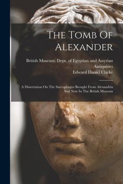 The Tomb Of Alexander: A Dissertation On The Sarcophagus Brought From Alexandria And Now In The British Museum - Clarke, Edward Daniel