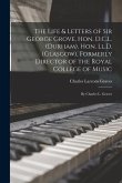 The Life & Letters of Sir George Grove, Hon. D.C.L. (Durham), Hon. Ll.D. (Glasgow), Formerly Director of the Royal College of Music; by Charles L. Gra