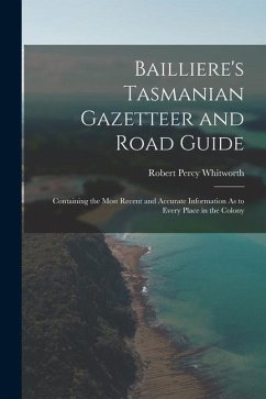 Bailliere's Tasmanian Gazetteer and Road Guide: Containing the Most Recent and Accurate Information As to Every Place in the Colony - Whitworth, Robert Percy