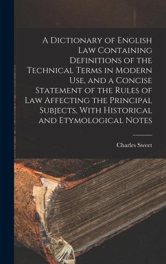 A Dictionary of English law Containing Definitions of the Technical Terms in Modern use, and a Concise Statement of the Rules of law Affecting the Principal Subjects, With Historical and Etymological Notes - Sweet, Charles